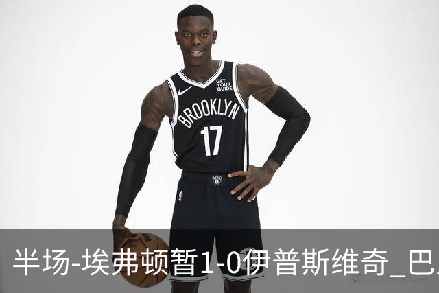 半场-埃弗顿暂1-0伊普斯维奇 巴里撞射破门皮克福德救险